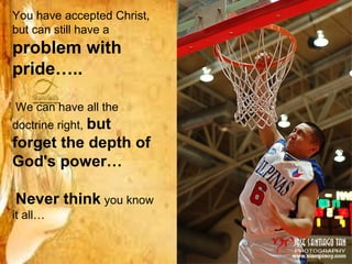 You have accepted Christ,
but can still have a
problem with
pride…..

We can have all the
doctrine right, but
forget the depth of
God's power…

Never think you know
it all…
 