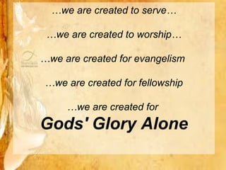 …we are created to serve…

 …we are created to worship…

…we are created for evangelism

…we are created for fellowship

     …we are created for
Gods' Glory Alone
 
