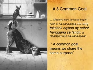 # 3 Common Goal

…Magtayo tayo ng isang bayan
natin at ng isang moog, na ang
taluktok niyaon ay aabot
hanggang sa langit, at
magtaglay tayo ng isang ngalan


 “ A common goal
means we share the
same purpose”
 