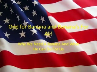 One for Banana and Banana’s For All! Why We Need A Banana And What He Can Do For Us 