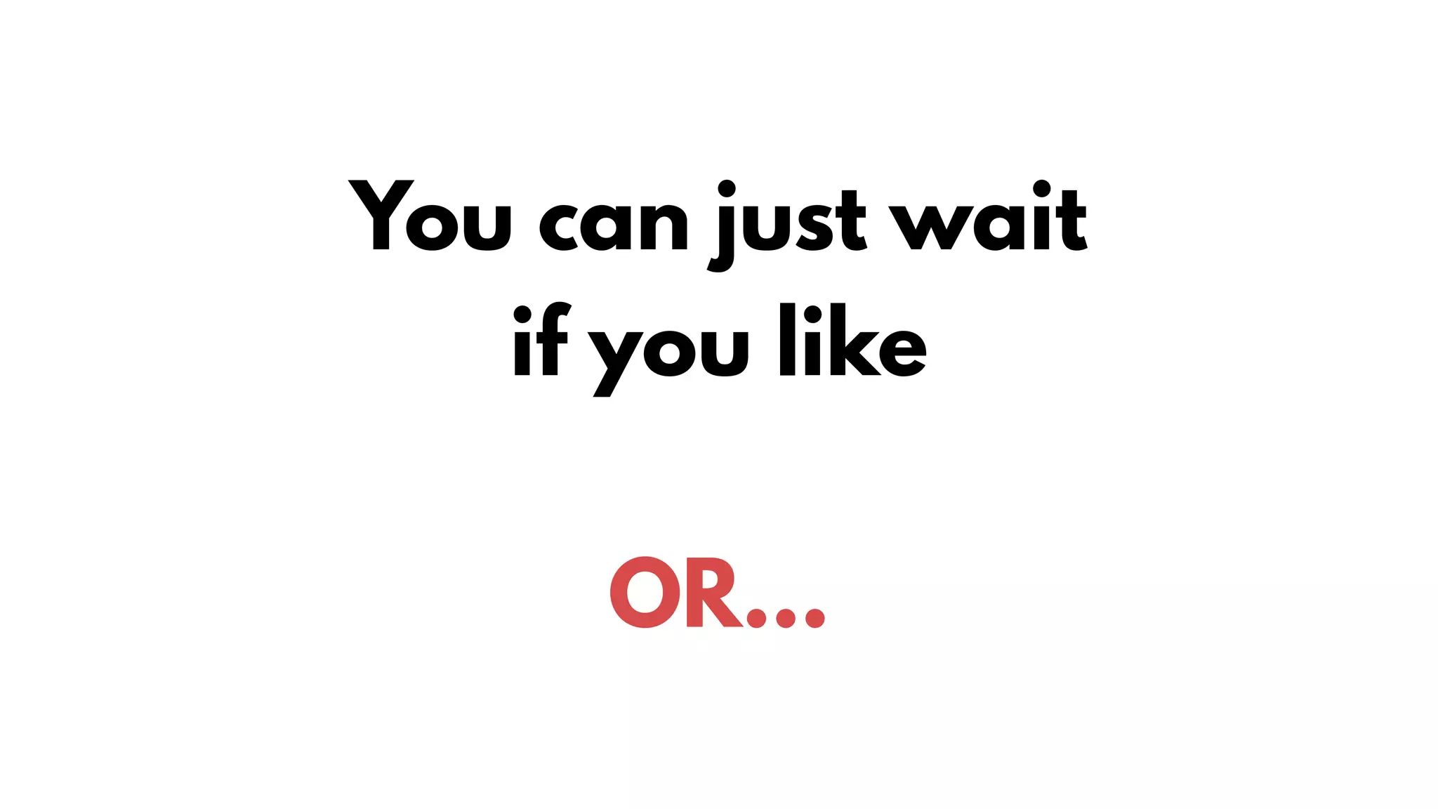 You can just wait
if you like
OR…
 