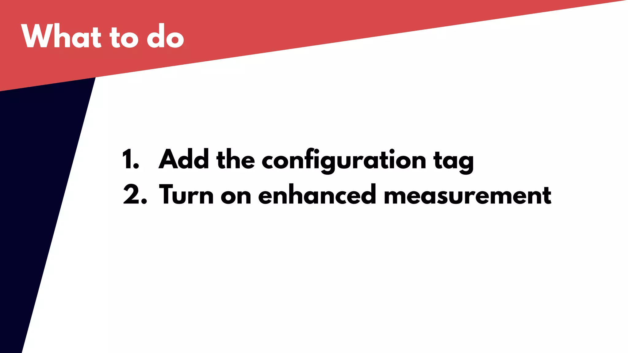 What to do
1. Add the configuration tag
2. Turn on enhanced measurement
 