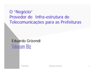 O “Negócio”
Provedor de Infra-estrutura de
Telecomunicações para as Prefeituras



 Eduardo Grizendi




      9/20/2010     Eduardo Grizendi   1
 