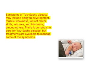 Symptoms of Tay-Sachs disease
may include delayed development,
muscle weakness, loss of motor
skills, seizures, and blindness,
among others. There is currently no
cure for Tay-Sachs disease, but
treatments are available to manage
some of the symptoms.
 