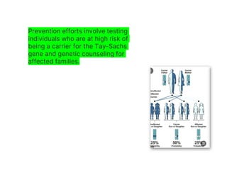 Prevention efforts involve testing
individuals who are at high risk of
being a carrier for the Tay-Sachs
gene and genetic counseling for
affected families.
 