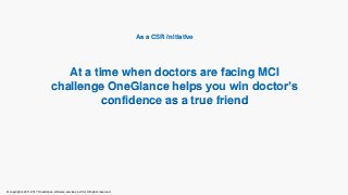 At a time when doctors are facing MCI
challenge OneGlance helps you win doctor’s
confidence as a true friend
© copyrights 2011-2017 OneGlance software services pvt ltd. All rights reserved
As a CSR initiative
 