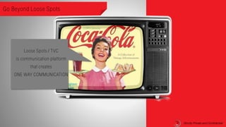 Strictly Private and Confidential
Go Beyond Loose Spots
Loose Spots / TVC
is communication platform
that creates
ONE WAY COMMUNICATION
Strictly Private and Confidential
 