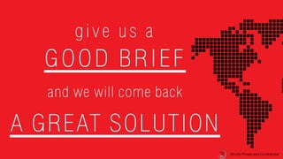 Strictly Private and Confidential
give us a
GOOD BRIEF
and we will come back
A GREAT SOLUTION
Strictly Private and Confidential
 