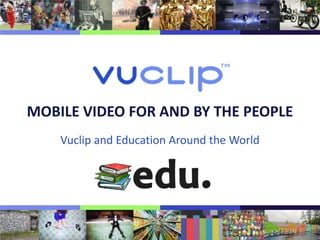 MOBILE VIDEO FOR AND BY THE PEOPLE
    Vuclip and Education Around the World
 