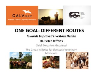 ONE GOAL: DIFFERENT ROUTES
Towards Improved Livestock Health
Dr. Peter Jeffries
Chief Executive: GALVmed
The Global Alliance for Livestock Veterinary
Medicines
 