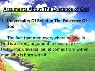 Arguments About The Existence of God1.  Universality Of Belief In The Existence Of GodThe fact that meneverywhere believe inGod is a strong argument in favor of itstruth.Thisuniversal belief comes from withinman who is born with it.