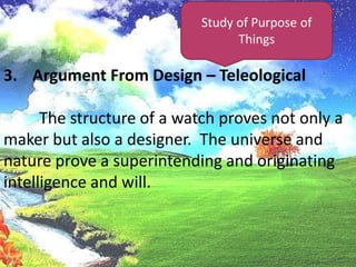 Study of Purpose of ThingsArgument From Design – Teleological	The structure of a watch proves not only a maker but also a designer.  The universe and nature prove a superintending and originating intelligence and will.