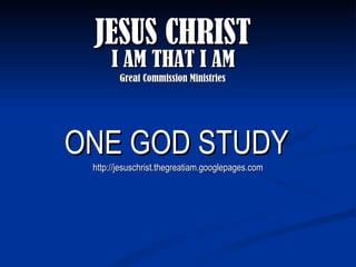 ONE GOD STUDY JESUS CHRIST I AM THAT I AM Great Commission Ministries http://jesuschrist.thegreatiam.googlepages.com 