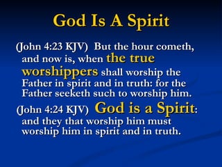 God Is A Spirit (John 4:23 KJV)  But the hour cometh, and now is, when  the true worshippers  shall worship the Father in spirit and in truth: for the Father seeketh such to worship him. (John 4:24 KJV)  God is a Spirit : and they that worship him must worship him in spirit and in truth. 