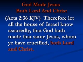 God Made Jesus  Both Lord And Christ (Acts 2:36 KJV)  Therefore let all the house of Israel know assuredly, that God hath made that same Jesus, whom ye have crucified,  both Lord and Christ. 