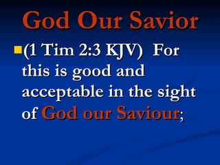 God Our Savior (1 Tim 2:3 KJV)  For this is good and acceptable in the sight of   God our Saviour ; 