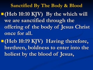 Sanctified By The Body & Blood (Heb 10:10 KJV)  By the which will we are sanctified through the offering of the body of Jesus Christ once for all.  (Heb 10:19 KJV)  Having therefore, brethren, boldness to enter into the holiest by the blood of Jesus, 
