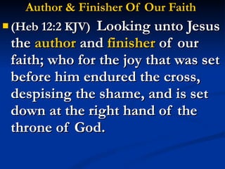 Author & Finisher Of Our Faith (Heb 12:2 KJV)  Looking unto Jesus the  author  and  finisher  of our faith; who for the joy that was set before him endured the cross, despising the shame, and is set down at the right hand of the throne of God. 