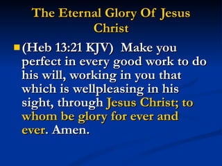 The Eternal Glory Of Jesus Christ (Heb 13:21 KJV)  Make you perfect in every good work to do his will, working in you that which is wellpleasing in his sight, through  Jesus Christ; to whom be glory for ever and ever . Amen. 