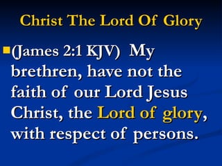 Christ The Lord Of Glory (James 2:1 KJV)  My brethren, have not the faith of our Lord Jesus Christ, the  Lord of glory , with respect of persons. 