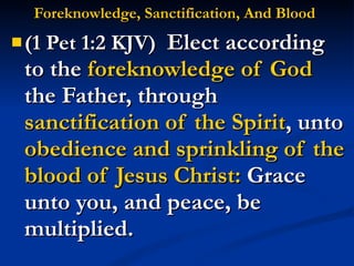 Foreknowledge, Sanctification, And Blood   (1 Pet 1:2 KJV)  Elect according to the  foreknowledge of God  the Father, through  sanctification of the Spirit , unto  obedience and sprinkling of the blood of Jesus Christ:  Grace unto you, and peace, be multiplied. 