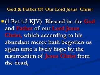God & Father Of Our Lord Jesus  Christ (1 Pet 1:3 KJV)  Blessed be the  God  and  Father  of our  Lord Jesus Christ,  which according to his abundant mercy hath begotten us again unto a lively hope by the resurrection of  Jesus Christ  from the dead, 