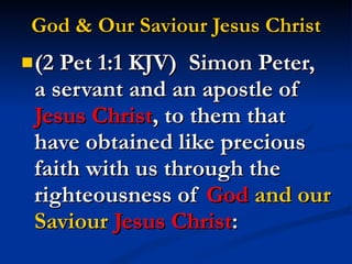 God & Our Saviour Jesus Christ (2 Pet 1:1 KJV)  Simon Peter, a servant and an apostle of  Jesus Christ , to them that have obtained like precious faith with us through the righteousness of  God  and our Saviour  Jesus Christ : 