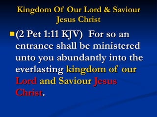 Kingdom Of Our Lord & Saviour Jesus Christ (2 Pet 1:11 KJV)  For so an entrance shall be ministered unto you abundantly into the everlasting  kingdom of our  Lord  and Saviour  Jesus Christ . 