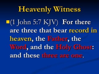 Heavenly Witness (1 John 5:7 KJV)  For there are three that bear  record in heaven , the  Father , the  Word , and the  Holy Ghost : and these  three are one . 