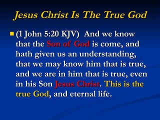 Jesus Christ Is The True God (1 John 5:20 KJV)  And we know that the  Son of God  is come, and hath given us an understanding, that we may know him that is true, and we are in him that is true, even in his Son  Jesus Christ .  This is the true God , and eternal life. 