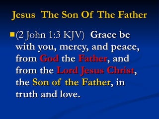 Jesus  The Son Of The Father (2 John 1:3 KJV)  Grace be with you, mercy, and peace, from  God  the  Father , and from the  Lord Jesus Christ , the  Son of the Father , in truth and love. 