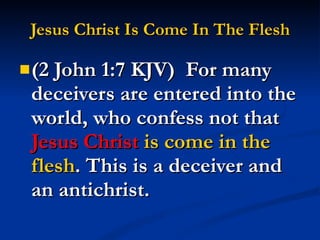 Jesus Christ Is Come In The Flesh (2 John 1:7 KJV)  For many deceivers are entered into the world, who confess not that  Jesus Christ  is come in the flesh . This is a deceiver and an antichrist. 