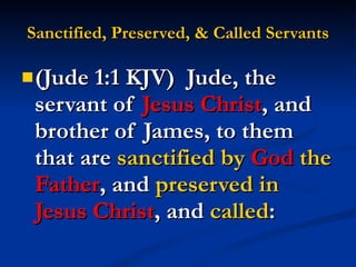 Sanctified, Preserved, & Called Servants (Jude 1:1 KJV)  Jude, the servant of  Jesus Christ , and brother of James, to them that are  sanctified by  God   the  Father , and  preserved in  Jesus Christ , and  called : 
