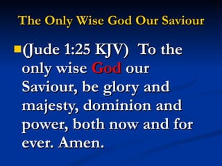 The Only Wise God Our Saviour (Jude 1:25 KJV)  To the only wise  God  our Saviour, be glory and majesty, dominion and power, both now and for ever. Amen. 