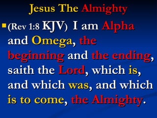Jesus The  Almighty (Rev 1:8  KJV )  I am  Alpha  and  Omega ,  the beginning   and  the ending , saith the  Lord , which  is , and which  was , and which  is to come ,  the Almighty . 
