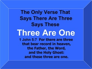 The Only Verse That  Says There Are Three Says These  Three Are One 1 John 5:7   For there are three that bear record in heaven, the Father, the Word, and the Holy Ghost: and these three are one. 