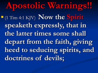 Apostolic Warnings!! (1 Tim 4:1 KJV)  Now the  Spirit  speaketh expressly, that in the latter times some shall depart from the faith, giving heed to seducing spirits, and doctrines of devils; 