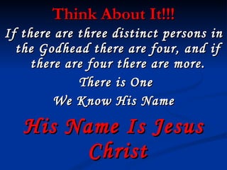 Think About It!!! If there are three distinct persons in the Godhead there are four, and if there are four there are more. There is One  We Know His Name His Name Is Jesus Christ 