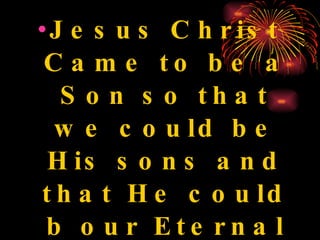 Jesus Christ Came to be a Son so that we could be His sons and that He could b our Eternal Daddy. 