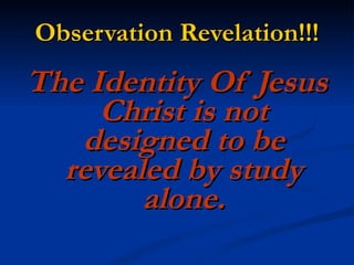 Observation Revelation!!! The Identity Of Jesus Christ is not designed to be revealed by study alone. 