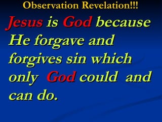 Observation Revelation!!!   Jesus  is  God  because He forgave and forgives sin which  only  God  could  and can do.  