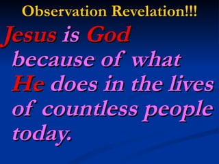 Observation Revelation!!! Jesus  is  God  because of what  He  does in the lives of countless people today.   