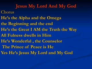 Jesus My Lord And My God Chorus He’s the Alpha and the Omega  the Beginning and the end  He’s the Great I AM the Truth the Way  All Fulness dwells in Him He’s Wonderful , the Counselor The Prince of Peace is He Yes He’s Jesus My Lord and My God 