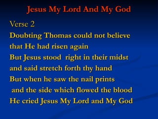   Jesus My Lord And My God   Verse 2 Doubting Thomas could not believe  that He had risen again But Jesus stood  right in their midst  and said stretch forth thy hand But when he saw the nail prints and the side which flowed the blood He cried Jesus My Lord and My God 
