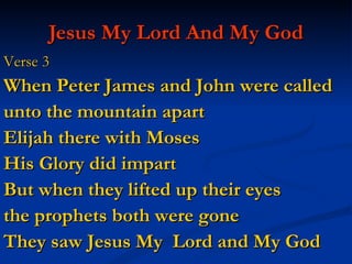 Jesus My Lord And My God Verse 3 When Peter James and John were called  unto the mountain apart Elijah there with Moses His Glory did impart But when they lifted up their eyes  the prophets both were gone They saw Jesus My  Lord and My God 