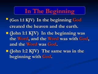 (Gen 1:1 KJV)   In the beginning  God  created the heaven and the earth. (John 1:1 KJV)  In the beginning was the  Word , and the  Word  was with  God , and the  Word  was  God . (John 1:2 KJV)  The same was in the beginning with  God . In The Beginning 