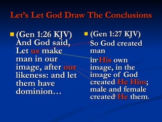 Let’s Let God Draw The Conclusions (Gen 1:26 KJV)  And God said, Let  us  make man in our image, after  our  likeness: and let them have dominion… (Gen 1:27 KJV)  So God created man  in  His  own image, in the image of God created  He   Him ; male and female created  He  them . 