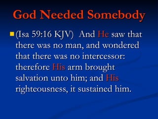 God Needed Somebody (Isa 59:16 KJV)  And  He  saw that there was no man, and wondered that there was no intercessor: therefore  His  arm brought salvation unto him; and  His  righteousness, it sustained him. 