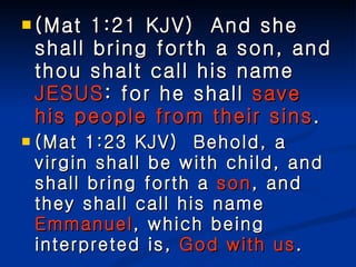 (Mat 1:21 KJV)  And she shall bring forth a son, and thou shalt call his name  JESUS : for he shall  save his people from their sins . (Mat 1:23 KJV)  Behold, a virgin shall be with child, and shall bring forth a  son , and they shall call his name  Emmanuel , which being interpreted is,  God with us . 