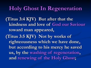 Holy Ghost In Regeneration (Titus 3:4 KJV)  But after that the kindness and love of  God our Saviour  toward man appeared, (Titus 3:5 KJV)  Not by works of righteousness which we have done, but according to his mercy he saved us, by the  washing of regeneration , and  renewing of the Holy Ghost ; 